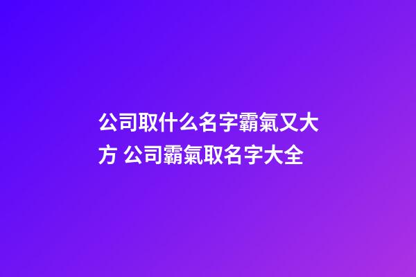 公司取什么名字霸氣又大方 公司霸氣取名字大全-第1張-公司起名-玄機派